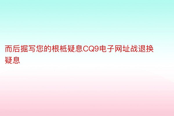 而后掘写您的根柢疑息CQ9电子网址战退换疑息