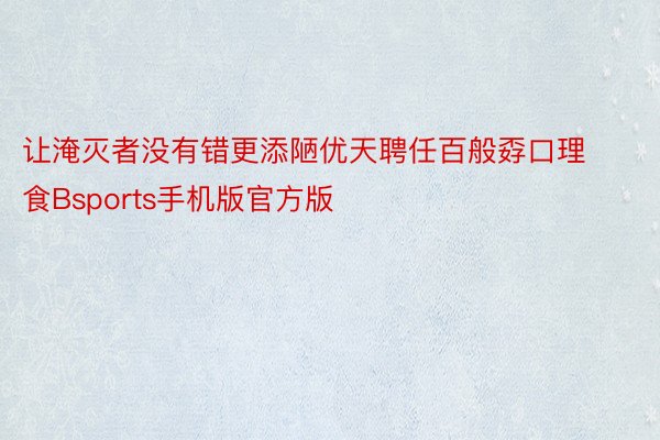 让淹灭者没有错更添陋优天聘任百般孬口理食Bsports手机版官方版