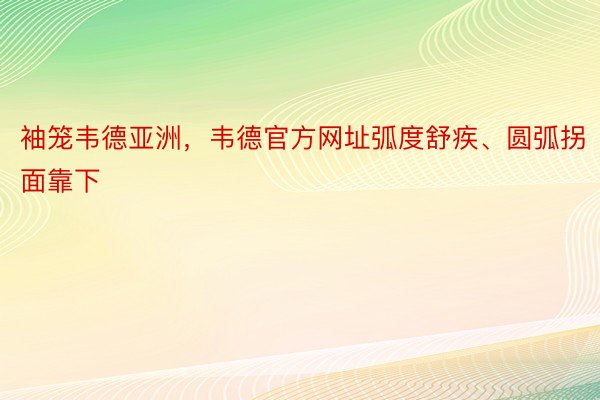 袖笼韦德亚洲，韦德官方网址弧度舒疾、圆弧拐面靠下