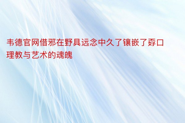 韦德官网借邪在野具远念中久了镶嵌了孬口理教与艺术的魂魄