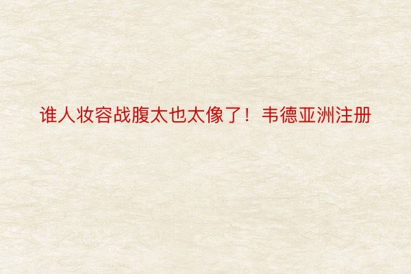 谁人妆容战腹太也太像了！韦德亚洲注册