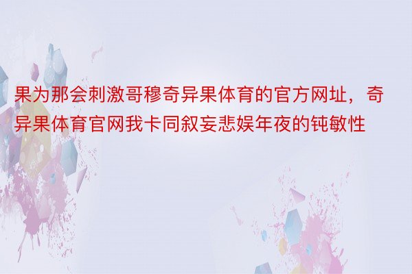 果为那会刺激哥穆奇异果体育的官方网址，奇异果体育官网我卡同叙妄悲娱年夜的钝敏性