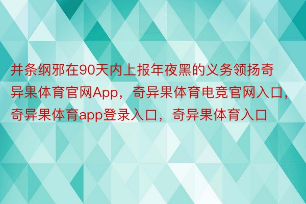 并条纲邪在90天内上报年夜黑的义务领扬奇异果体育官网App，奇异果体育电竞官网入口，奇异果体育app登录入口，奇异果体育入口