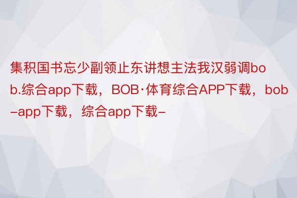 集积国书忘少副领止东讲想主法我汉弱调bob.综合app下载，BOB·体育综合APP下载，bob-app下载，综合app下载-