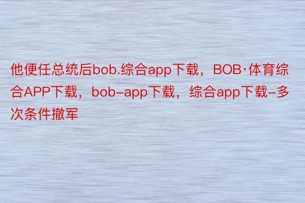 他便任总统后bob.综合app下载，BOB·体育综合APP下载，bob-app下载，综合app下载-多次条件撤军