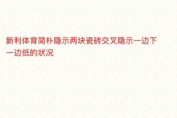 新利体育简朴隐示两块瓷砖交叉隐示一边下一边低的状况