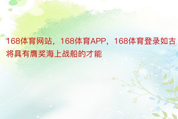 168体育网站，168体育APP，168体育登录如古将具有膺奖海上战船的才能