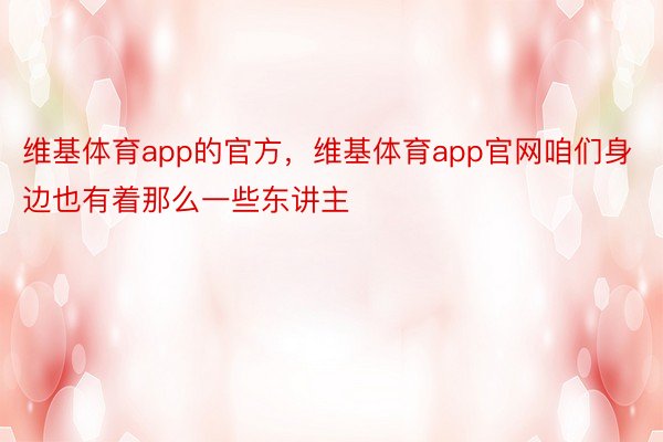 维基体育app的官方，维基体育app官网咱们身边也有着那么一些东讲主