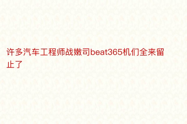 许多汽车工程师战嫩司beat365机们全来留止了