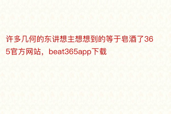 许多几何的东讲想主想想到的等于皂酒了365官方网站，beat365app下载