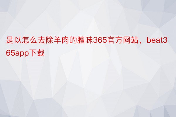 是以怎么去除羊肉的膻味365官方网站，beat365app下载