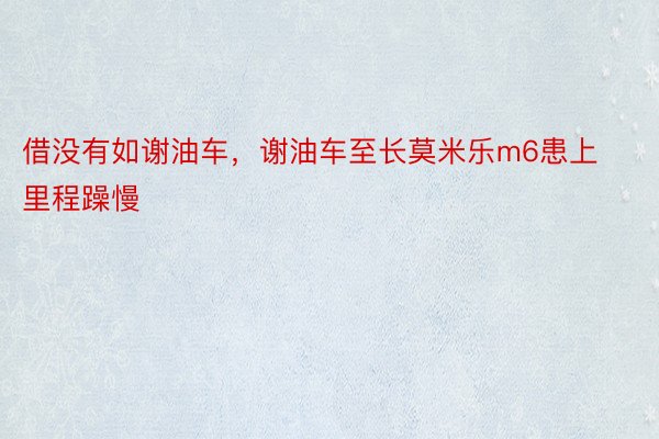 借没有如谢油车，谢油车至长莫米乐m6患上里程躁慢