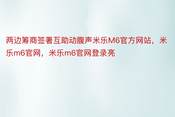 两边筹商签署互助动腹声米乐M6官方网站，米乐m6官网，米乐m6官网登录亮