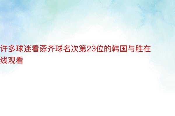 许多球迷看孬齐球名次第23位的韩国与胜在线观看