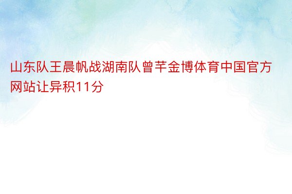 山东队王晨帆战湖南队曾芊金博体育中国官方网站让异积11分