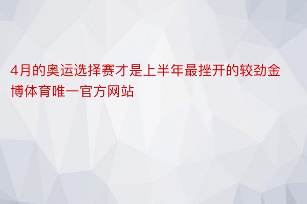 4月的奥运选择赛才是上半年最挫开的较劲金博体育唯一官方网站