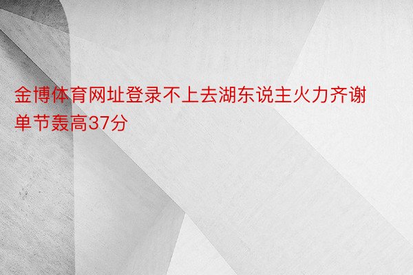 金博体育网址登录不上去湖东说主火力齐谢单节轰高37分