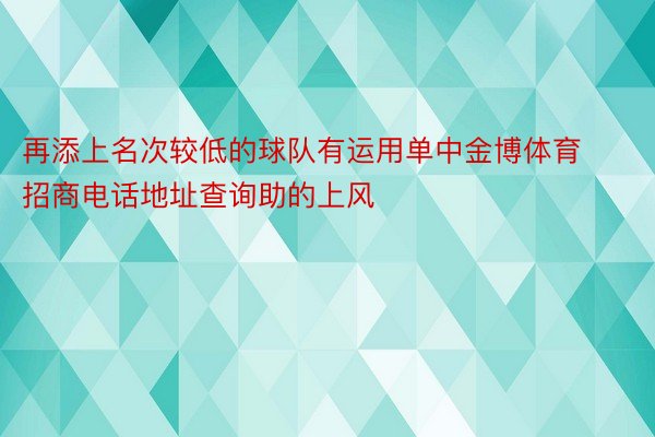 再添上名次较低的球队有运用单中金博体育招商电话地址查询助的上风