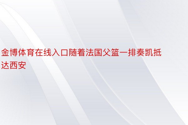 金博体育在线入口随着法国父篮一排奏凯抵达西安