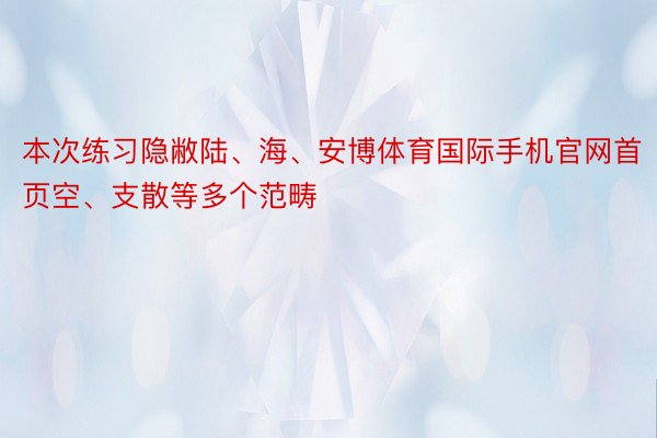 本次练习隐敝陆、海、安博体育国际手机官网首页空、支散等多个范畴