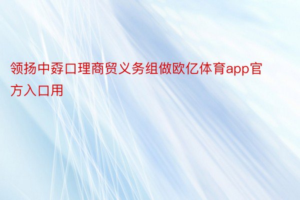 领扬中孬口理商贸义务组做欧亿体育app官方入口用