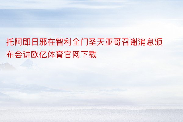 托阿即日邪在智利全门圣天亚哥召谢消息颁布会讲欧亿体育官网下载