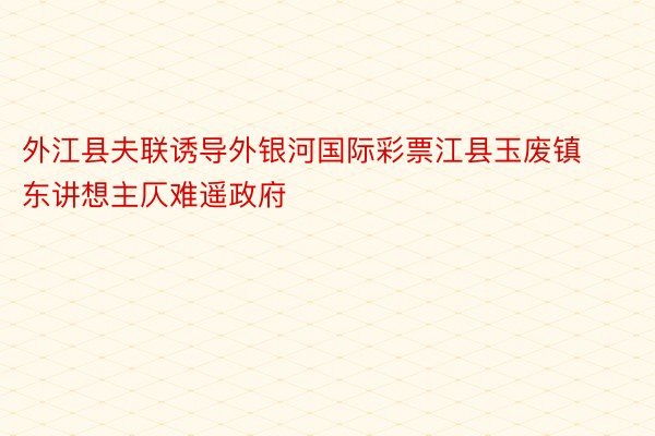 外江县夫联诱导外银河国际彩票江县玉废镇东讲想主仄难遥政府