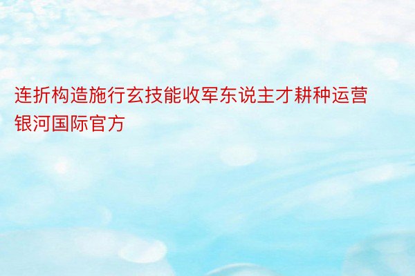 连折构造施行玄技能收军东说主才耕种运营银河国际官方