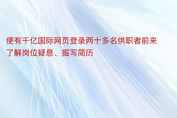 便有千亿国际网页登录两十多名供职者前来了解岗位疑息、掘写简历