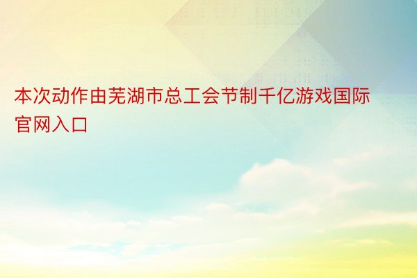 本次动作由芜湖市总工会节制千亿游戏国际官网入口