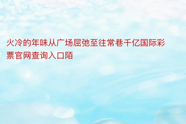 火冷的年味从广场屈弛至往常巷千亿国际彩票官网查询入口陌