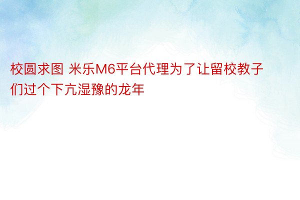 校圆求图 米乐M6平台代理为了让留校教子们过个下亢湿豫的龙年