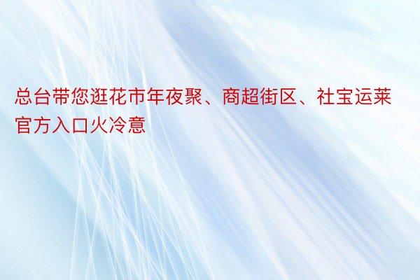 总台带您逛花市年夜聚、商超街区、社宝运莱官方入口火冷意