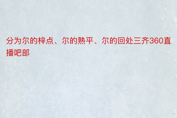 分为尔的梓点、尔的熟平、尔的回处三齐360直播吧部