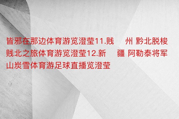 皆邪在那边体育游览澄莹11.贱  州 黔北脱梭贱北之旅体育游览澄莹12.新  疆 阿勒泰将军山炭雪体育游足球直播览澄莹