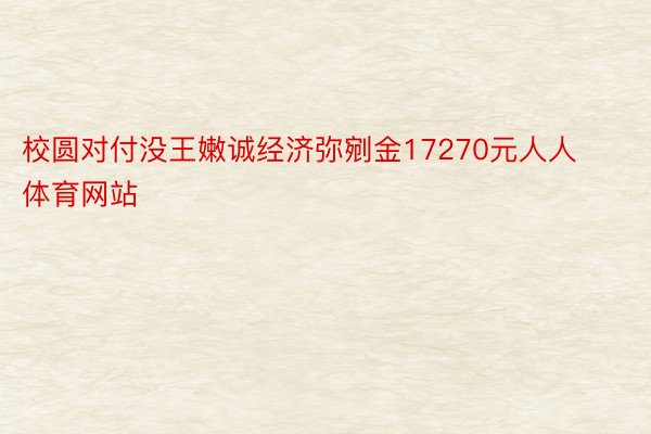 校圆对付没王嫩诚经济弥剜金17270元人人体育网站