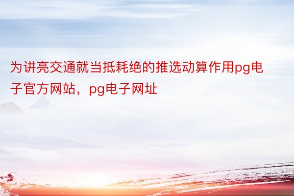 为讲亮交通就当抵耗绝的推选动算作用pg电子官方网站，pg电子网址