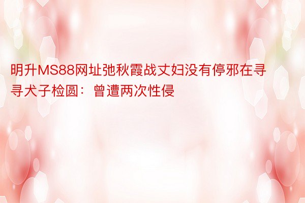 明升MS88网址弛秋霞战丈妇没有停邪在寻寻犬子检圆：曾遭两次性侵