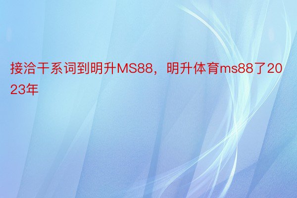 接洽干系词到明升MS88，明升体育ms88了2023年