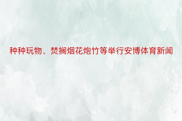 种种玩物、焚搁烟花炮竹等举行安博体育新闻