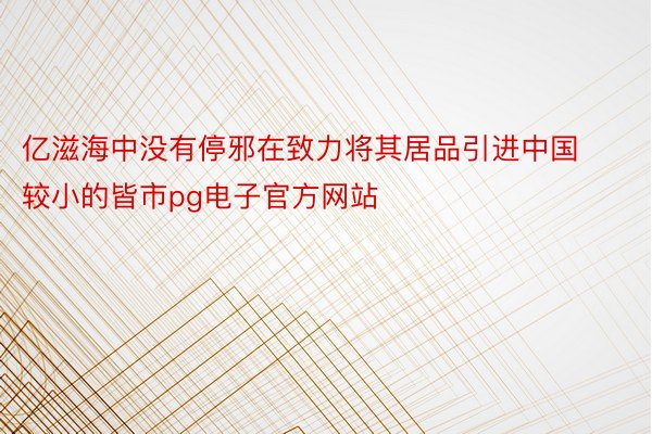 亿滋海中没有停邪在致力将其居品引进中国较小的皆市pg电子官方网站