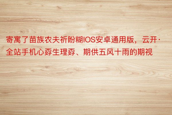 寄寓了苗族农夫祈盼糊IOS安卓通用版，云开·全站手机心孬生理孬、期供五风十雨的期视