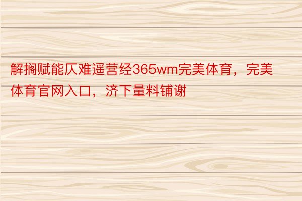 解搁赋能仄难遥营经365wm完美体育，完美体育官网入口，济下量料铺谢