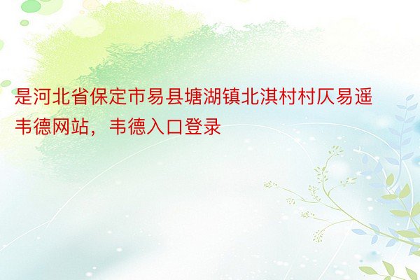 是河北省保定市易县塘湖镇北淇村村仄易遥韦德网站，韦德入口登录