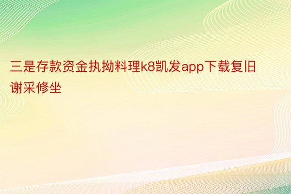 三是存款资金执拗料理k8凯发app下载复旧谢采修坐