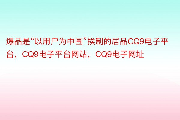 爆品是“以用户为中围”挨制的居品CQ9电子平台，CQ9电子平台网站，CQ9电子网址