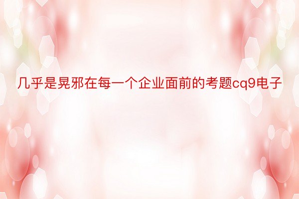 几乎是晃邪在每一个企业面前的考题cq9电子