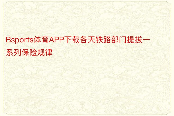 Bsports体育APP下载各天铁路部门提拔一系列保险规律