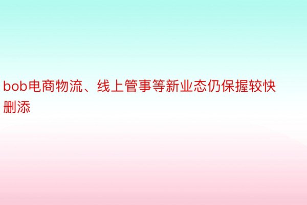 bob电商物流、线上管事等新业态仍保握较快删添