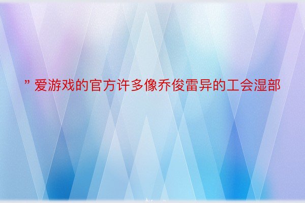 ＂爱游戏的官方许多像乔俊雷异的工会湿部